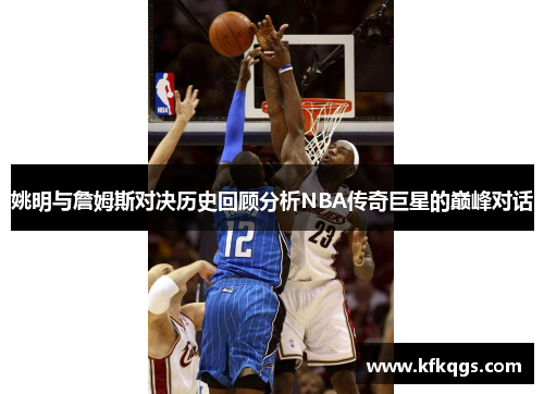 姚明与詹姆斯对决历史回顾分析NBA传奇巨星的巅峰对话